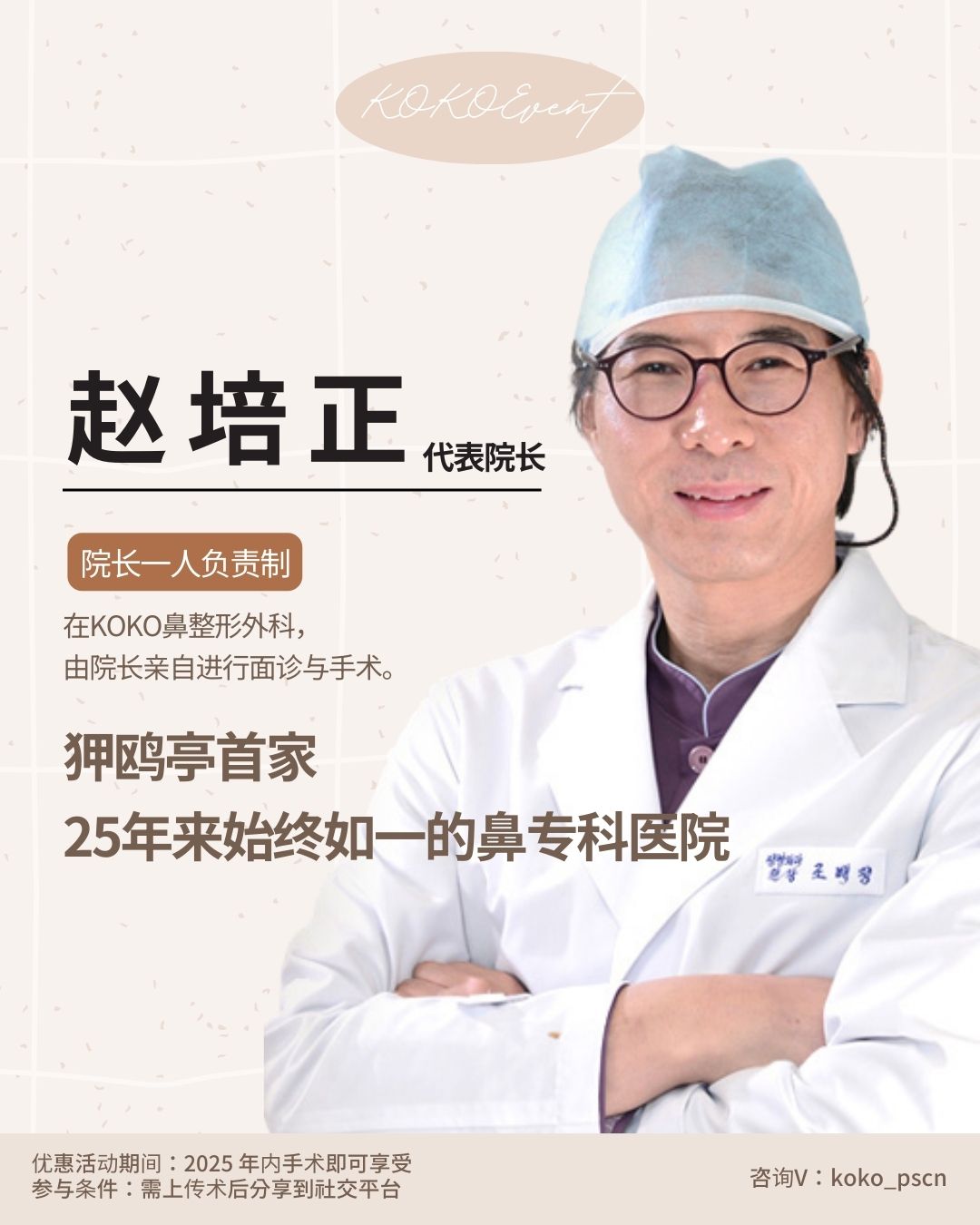 第一次隆鼻从一开始就交给专业的人+ KOKO首次隆鼻手术特别活动开启+耳软骨+基本首次隆鼻包含+名额限量 5 | Korea's Top Nose Revision Specialist 这是一张KOKO整形外科代表院长“赵培正”的个人介绍海报。海报右侧是身穿白大褂、头戴手术帽的赵院长微笑的照片。 左侧文字强调了医院的资历与承诺: 核心标语:“狎鸥亭首家,25年来始终如一的鼻专科医院”。 负责制度:“院长一人负责制”,注明由院长亲自进行面诊与手术。 底部注明优惠活动需在2025年内手术并分享至社交平台,咨询微信为:koko_pscn。 | Korea's Top Nose Revision Specialist