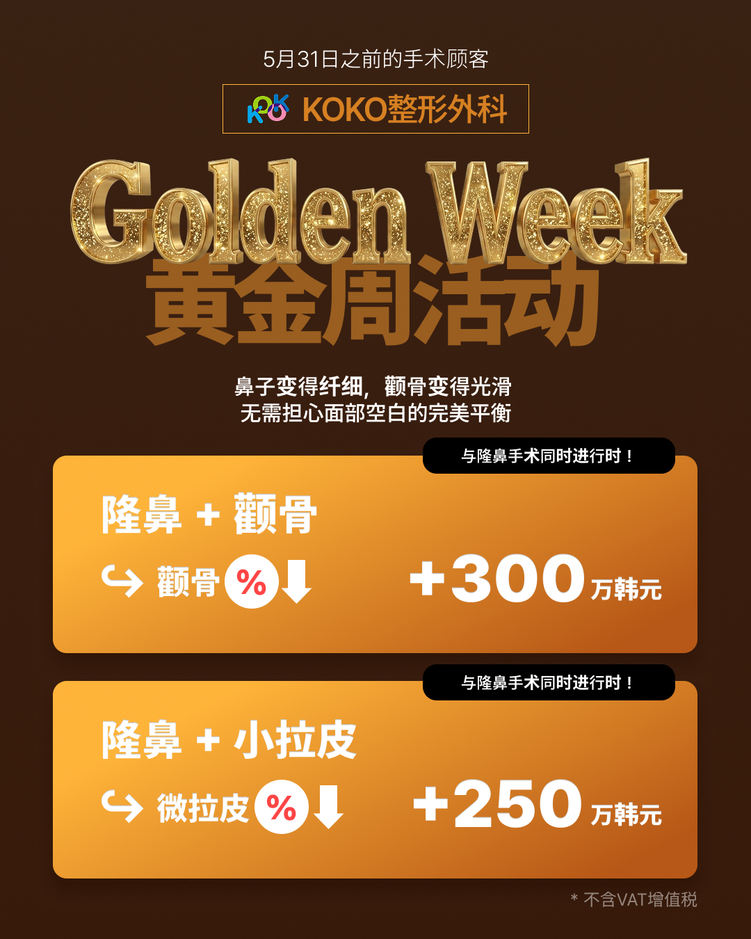 KOKO整形外科5月黄金周套装活动 🎁 | Korea's Top Nose Revision Specialist KOKO整形外科“Golden Week 黄金周活动”的宣传海报。活动适用于5月31日之前的手术顾客。海报中间写着“鼻子变得纤细,颧骨变得光滑,无需担心面部空白的完美平衡”。下方展示了两个与隆鼻手术同时进行的优惠套餐:第一个是“隆鼻+颧骨”,颧骨手术有折扣,套餐价附加300万韩元;第二个是“隆鼻+小拉皮”,微拉皮手术有折扣,套餐价附加250万韩元。右下角注明“* 不含VAT增值税”。
