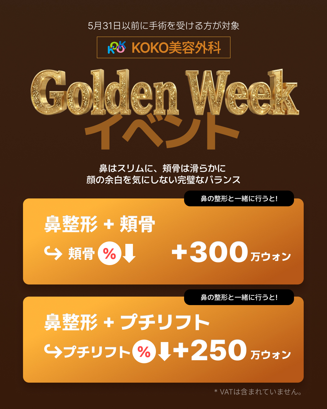 KOKO美容外科の「Golden Week イベント」の案内画像。5月31日以前に手術を受ける方が対象です。「鼻はスリムに、頬骨は滑らかに 顔の余白を気にしない完璧なバランス」というメッセージと共に、鼻の整形と一緒に行うとお得になる2つのプランが提示されています。1つ目は「鼻整形＋頬骨」で、頬骨の手術費用が割引され＋300万ウォン。2つ目は「鼻整形＋プチリフト」で、プチリフトの費用が割引され＋250万ウォン。右下には「* VATは含まれていません。」と記載されています。