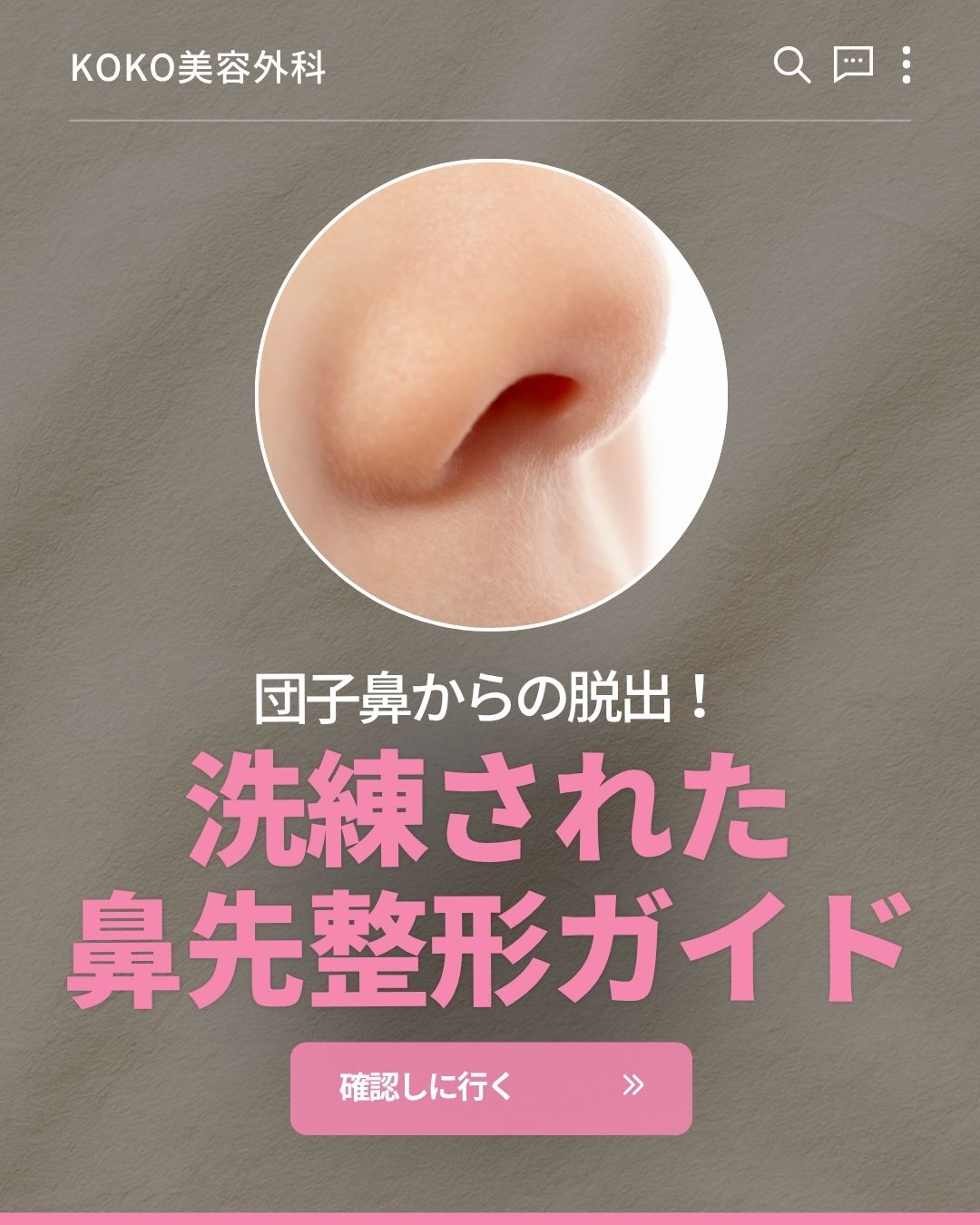 KOKO美容外科の案内画像。中央に鼻のドアップ写真が丸く切り抜かれて配置されています。その下に「団子鼻からの脱出！」という白い文字と、「洗練された鼻先整形ガイド」という大きなピンク色の文字があります。一番下には「確認しに行く」と書かれたピンク色のボタンがあります。